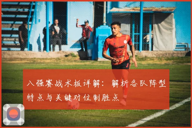 八强赛战术板详解：解析各队阵型特点与关键对位制胜点