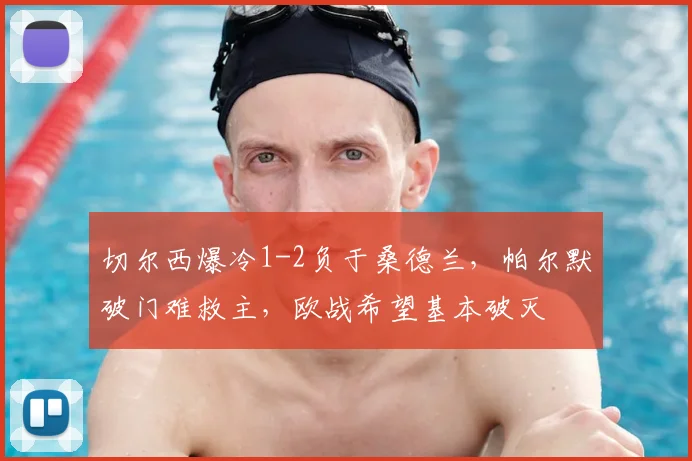 切尔西爆冷1-2负于桑德兰，帕尔默破门难救主，欧战希望基本破灭